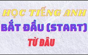 Bắt Đầu Học Tiếng Anh Thì Học Từ Đâu Đến Đâu